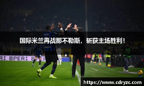 国际米兰再战那不勒斯，斩获主场胜利！