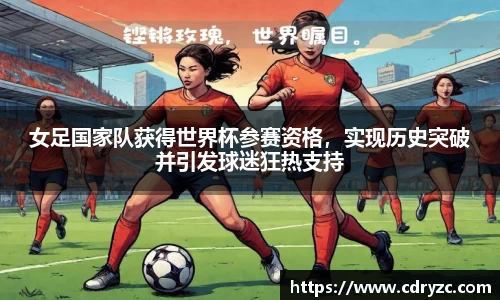 女足国家队获得世界杯参赛资格，实现历史突破并引发球迷狂热支持