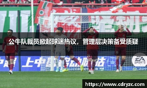 公牛队裁员掀起球迷热议，管理层决策备受质疑