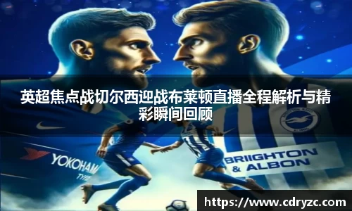 英超焦点战切尔西迎战布莱顿直播全程解析与精彩瞬间回顾