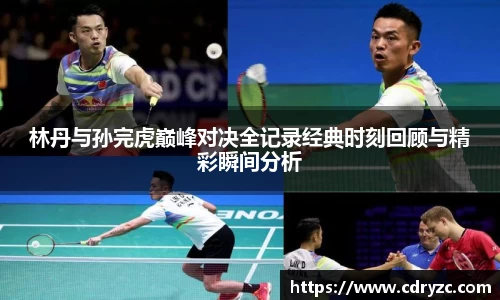林丹与孙完虎巅峰对决全记录经典时刻回顾与精彩瞬间分析