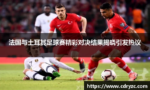 法国与土耳其足球赛精彩对决结果揭晓引发热议