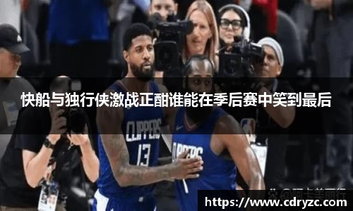 快船与独行侠激战正酣谁能在季后赛中笑到最后