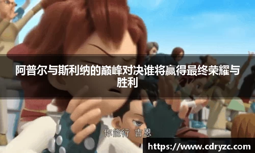阿普尔与斯利纳的巅峰对决谁将赢得最终荣耀与胜利