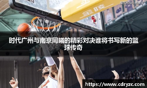 时代广州与南京同曦的精彩对决谁将书写新的篮球传奇