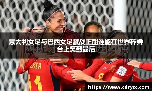 意大利女足与巴西女足激战正酣谁能在世界杯舞台上笑到最后