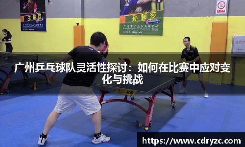 广州乒乓球队灵活性探讨：如何在比赛中应对变化与挑战